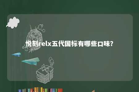 悦刻relx五代国标有哪些口味？ 